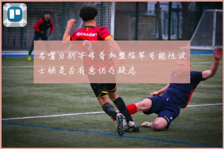 名嘴分析字母哥加盟绿军可能性波士顿是否有意仍存疑虑
