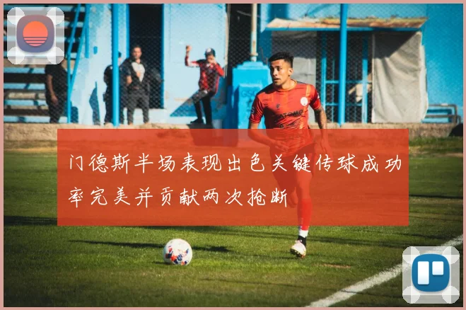 门德斯半场表现出色关键传球成功率完美并贡献两次抢断