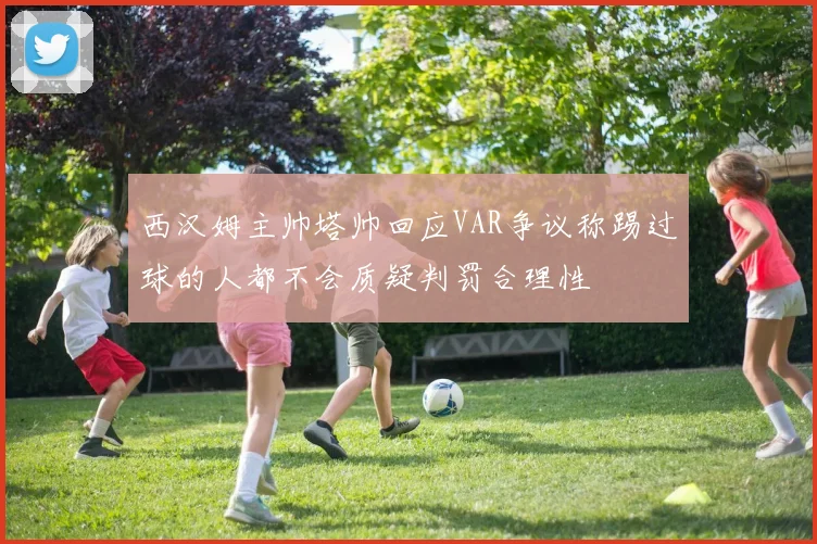 西汉姆主帅塔帅回应VAR争议称踢过球的人都不会质疑判罚合理性