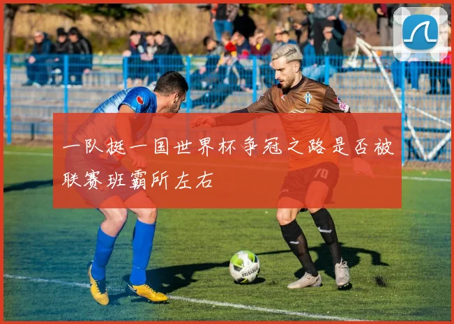 一队挺一国世界杯争冠之路是否被联赛班霸所左右