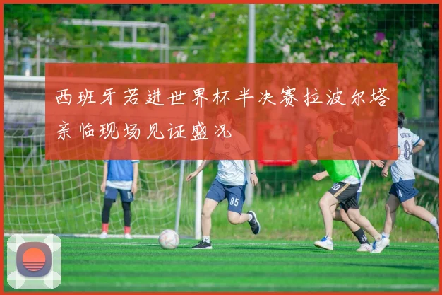 西班牙若进世界杯半决赛拉波尔塔亲临现场见证盛况