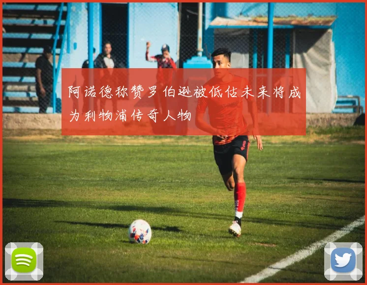阿诺德称赞罗伯逊被低估未来将成为利物浦传奇人物