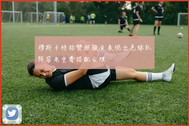 穆斯卡特称赞颜骏凌表现出色球队阵容老中青搭配合理