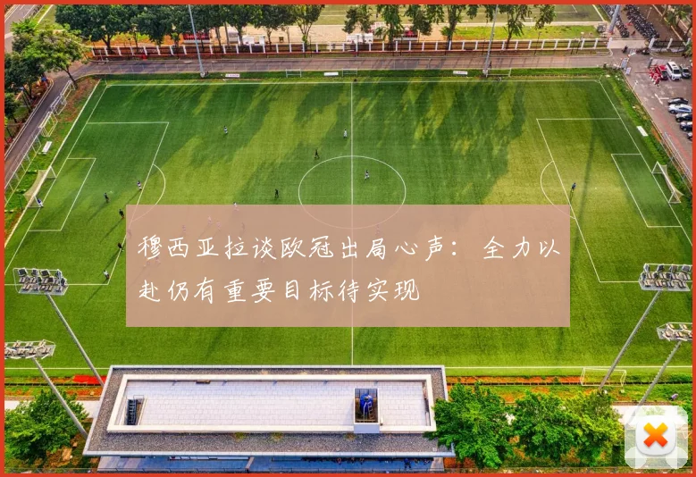穆西亚拉谈欧冠出局心声：全力以赴仍有重要目标待实现