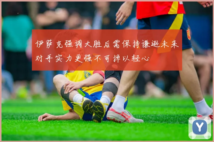 伊萨克强调大胜后需保持谦逊未来对手实力更强不可掉以轻心