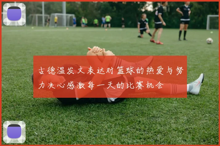 古德温发文表达对篮球的热爱与努力决心感激每一天的比赛机会