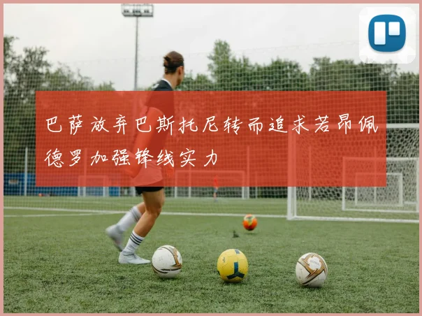 巴萨放弃巴斯托尼转而追求若昂佩德罗加强锋线实力