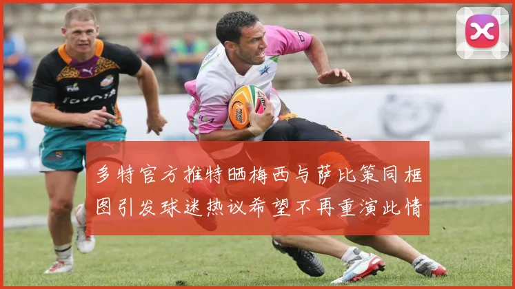 多特官方推特晒梅西与萨比策同框图引发球迷热议希望不再重演此情景