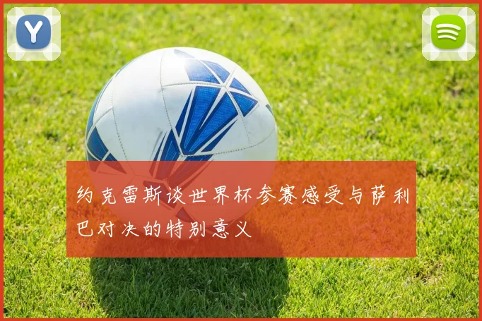约克雷斯谈世界杯参赛感受与萨利巴对决的特别意义