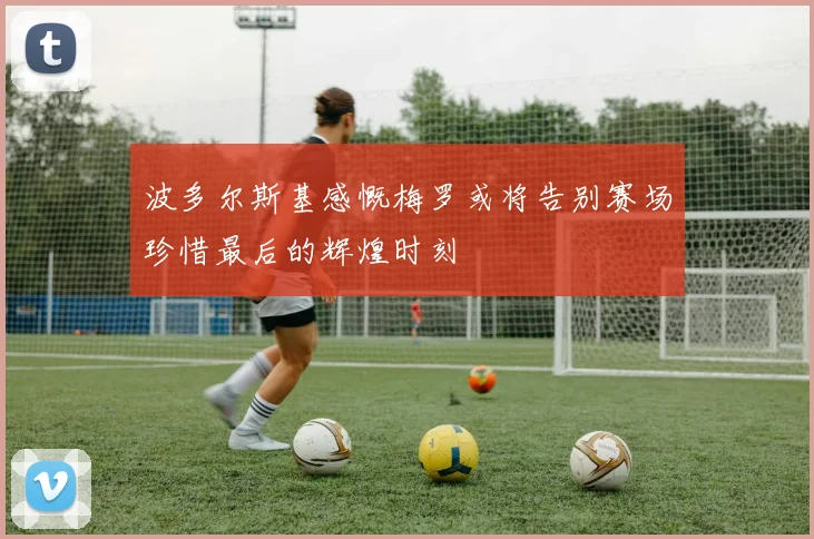 波多尔斯基感慨梅罗或将告别赛场珍惜最后的辉煌时刻