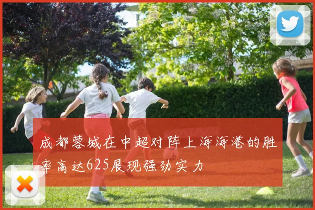 成都蓉城在中超对阵上海海港的胜率高达625展现强劲实力