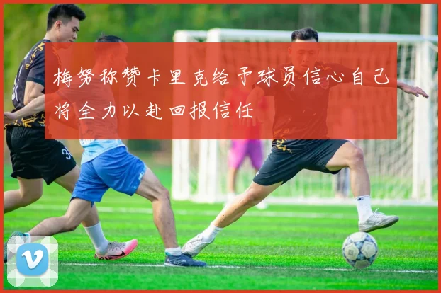 梅努称赞卡里克给予球员信心自己将全力以赴回报信任